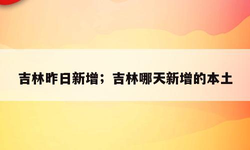 吉林昨日新增；吉林哪天新增的本土