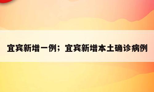 宜宾新增一例；宜宾新增本土确诊病例
