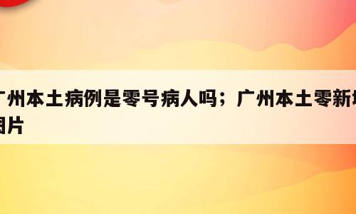 广州本土病例是零号病人吗；广州本土零新增图片