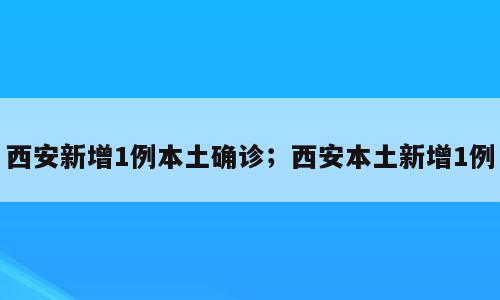西安新增1例本土确诊；西安本土新增1例