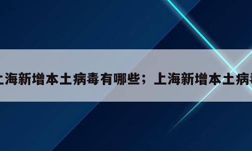 上海新增本土病毒有哪些；上海新增本土病毒