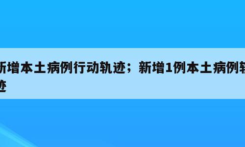 新增本土病例行动轨迹；新增1例本土病例轨迹