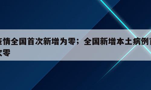 疫情全国首次新增为零；全国新增本土病例首次零