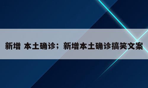 新增 本土确诊；新增本土确诊搞笑文案