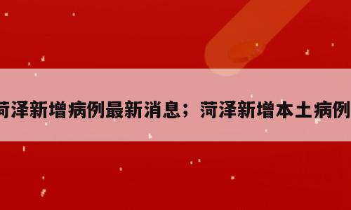 菏泽新增病例最新消息；菏泽新增本土病例1