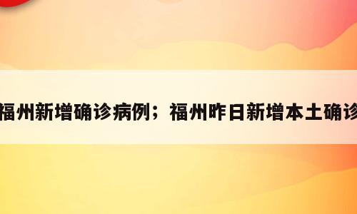 福州新增确诊病例；福州昨日新增本土确诊
