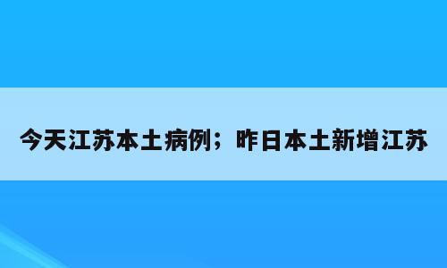今天江苏本土病例；昨日本土新增江苏