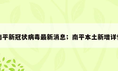 南平新冠状病毒最新消息；南平本土新增详情