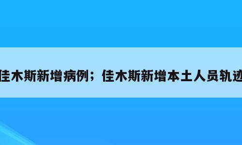 佳木斯新增病例；佳木斯新增本土人员轨迹