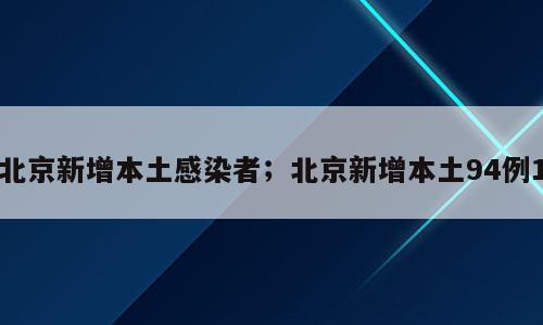 北京新增本土感染者；北京新增本土94例1