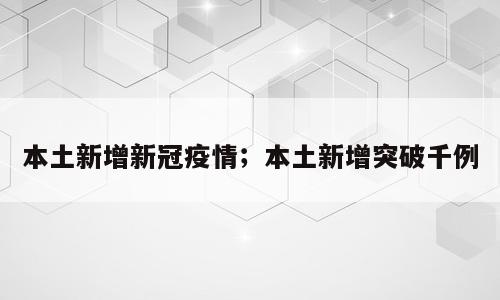 本土新增新冠疫情；本土新增突破千例