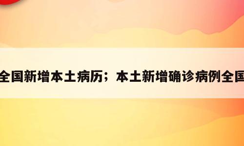 全国新增本土病历；本土新增确诊病例全国
