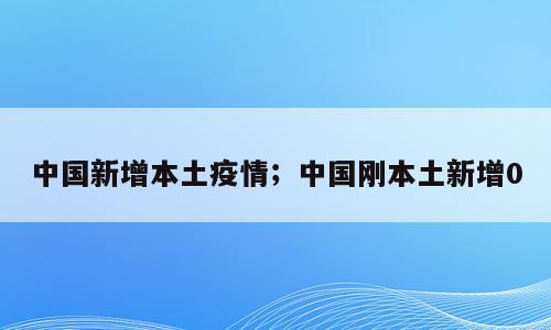 中国新增本土疫情；中国刚本土新增0