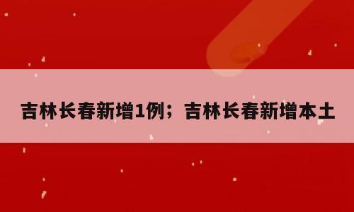 吉林长春新增1例；吉林长春新增本土