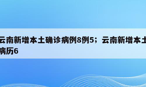 云南新增本土确诊病例8例5；云南新增本土病历6