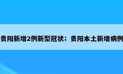 贵阳新增2例新型冠状；贵阳本土新增病例