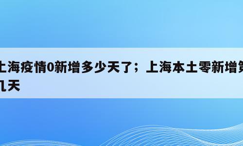 上海疫情0新增多少天了；上海本土零新增第几天
