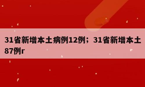 31省新增本土病例12例；31省新增本土87例r