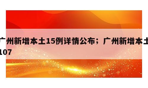 广州新增本土15例详情公布；广州新增本土107