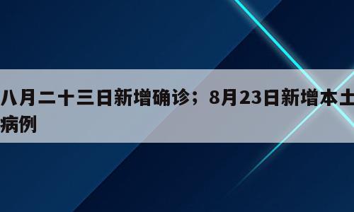 八月二十三日新增确诊；8月23日新增本土病例