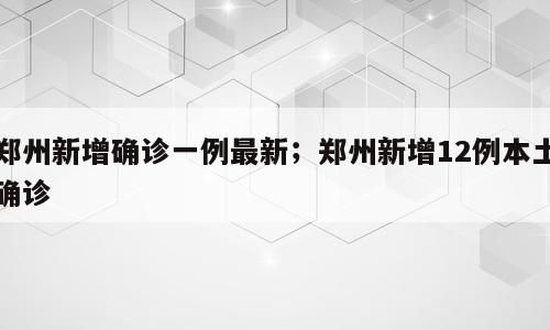 郑州新增确诊一例最新；郑州新增12例本土确诊