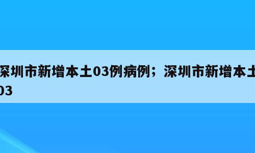 深圳市新增本土03例病例；深圳市新增本土03