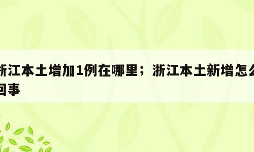 浙江本土增加1例在哪里；浙江本土新增怎么回事
