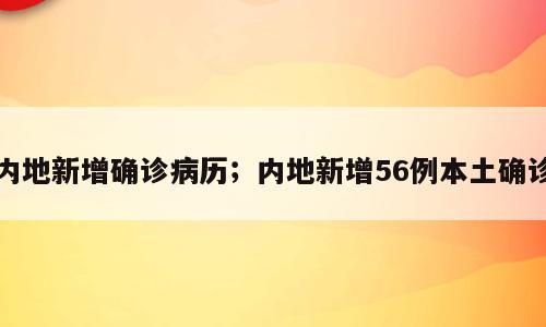 内地新增确诊病历；内地新增56例本土确诊
