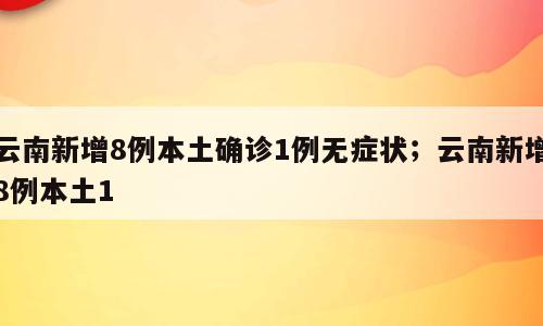 云南新增8例本土确诊1例无症状；云南新增8例本土1