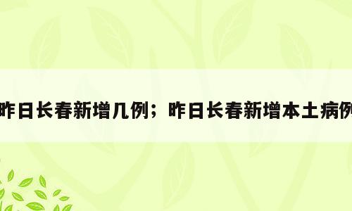 昨日长春新增几例；昨日长春新增本土病例