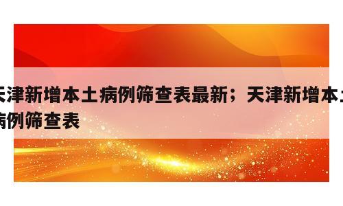 天津新增本土病例筛查表最新；天津新增本土病例筛查表