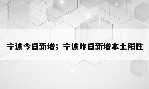 宁波今日新增；宁波昨日新增本土阳性