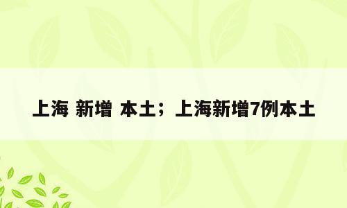 上海 新增 本土；上海新增7例本土