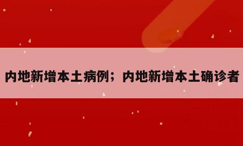 内地新增本土病例；内地新增本土确诊者