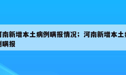 河南新增本土病例瞒报情况；河南新增本土病例瞒报