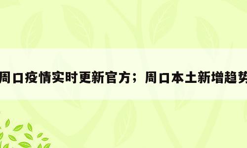 周口疫情实时更新官方；周口本土新增趋势