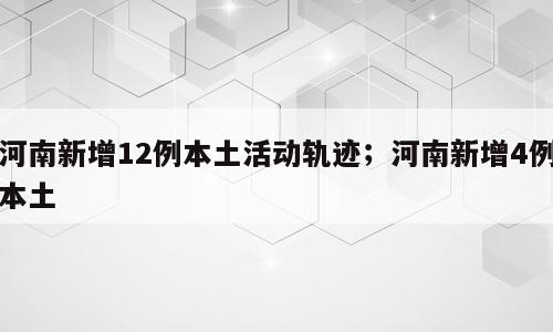 河南新增12例本土活动轨迹；河南新增4例本土