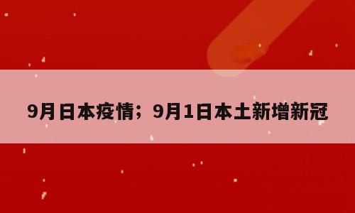 9月日本疫情；9月1日本土新增新冠