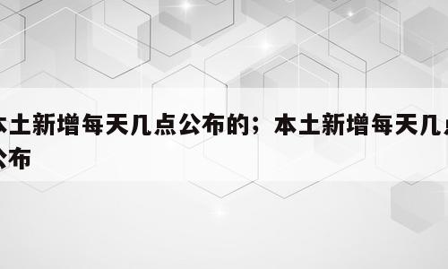 本土新增每天几点公布的；本土新增每天几点公布