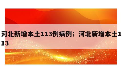 河北新增本土113例病例；河北新增本土113
