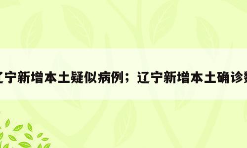 辽宁新增本土疑似病例；辽宁新增本土确诊数