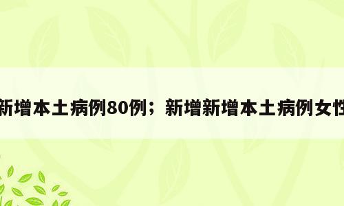 新增本土病例80例；新增新增本土病例女性