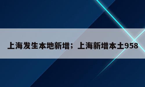 上海发生本地新增；上海新增本土958