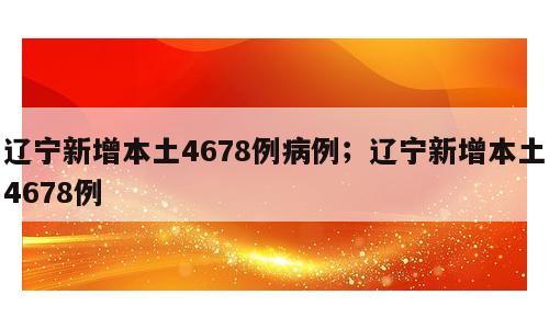 辽宁新增本土4678例病例；辽宁新增本土4678例