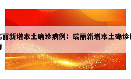 瑞丽新增本土确诊病例；瑞丽新增本土确诊详情