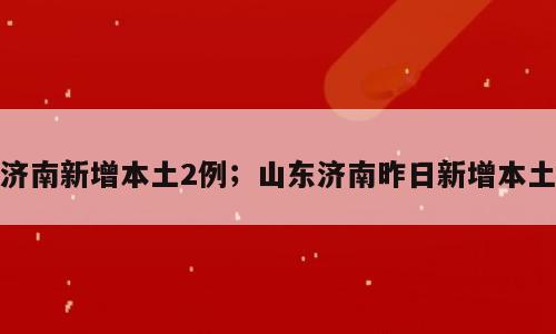 济南新增本土2例；山东济南昨日新增本土