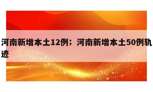 河南新增本土12例；河南新增本土50例轨迹