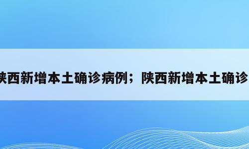 陕西新增本土确诊病例；陕西新增本土确诊4