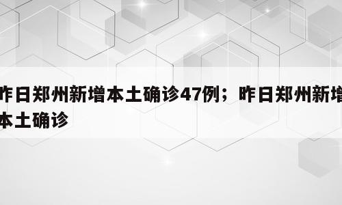 昨日郑州新增本土确诊47例；昨日郑州新增本土确诊
