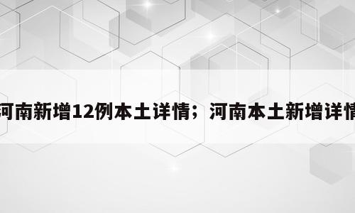 河南新增12例本土详情；河南本土新增详情